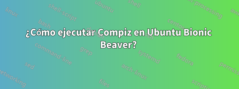 ¿Cómo ejecutar Compiz en Ubuntu Bionic Beaver?