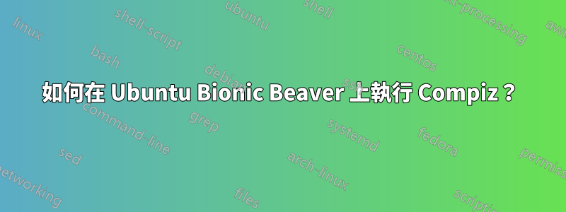 如何在 Ubuntu Bionic Beaver 上執行 Compiz？