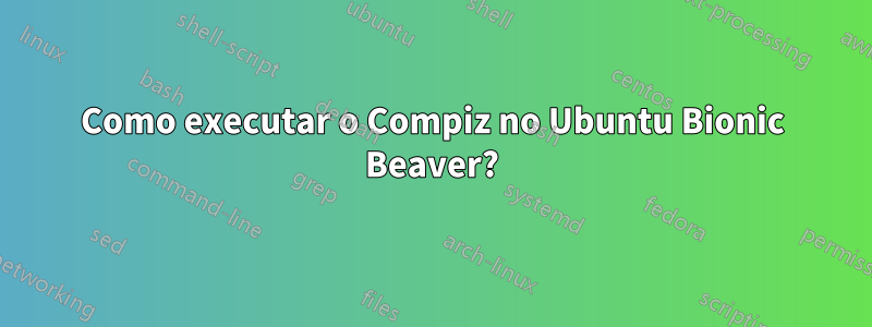 Como executar o Compiz no Ubuntu Bionic Beaver?