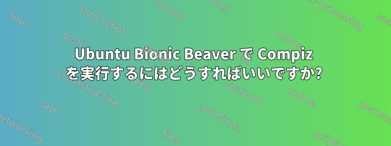 Ubuntu Bionic Beaver で Compiz を実行するにはどうすればいいですか?