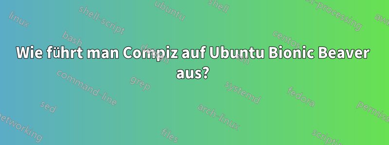 Wie führt man Compiz auf Ubuntu Bionic Beaver aus?