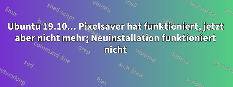 Ubuntu 19.10... Pixelsaver hat funktioniert, jetzt aber nicht mehr; Neuinstallation funktioniert nicht