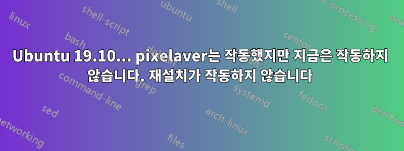 Ubuntu 19.10... pixelaver는 작동했지만 지금은 작동하지 않습니다. 재설치가 작동하지 않습니다