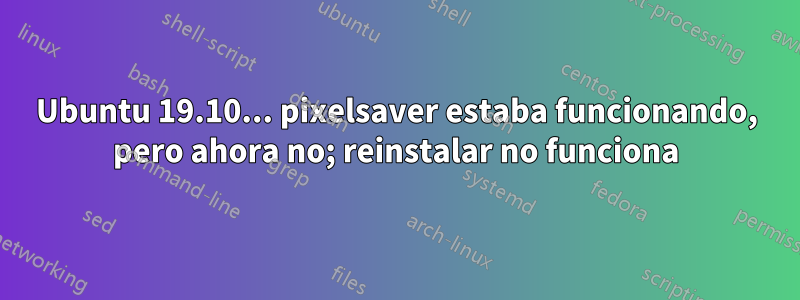 Ubuntu 19.10... pixelsaver estaba funcionando, pero ahora no; reinstalar no funciona