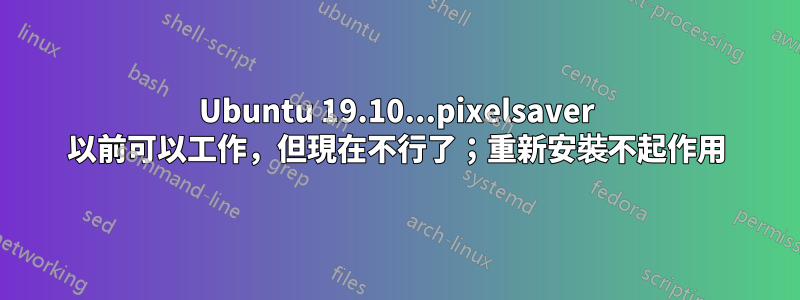 Ubuntu 19.10...pixelsaver 以前可以工作，但現在不行了；重新安裝不起作用