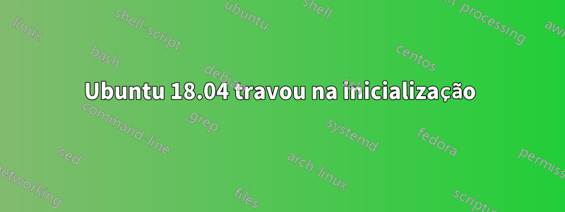 Ubuntu 18.04 travou na inicialização