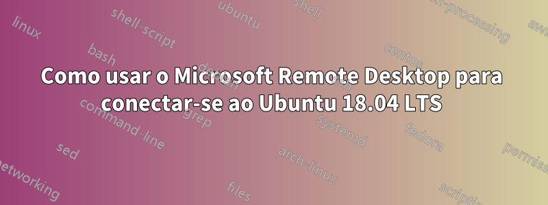 Como usar o Microsoft Remote Desktop para conectar-se ao Ubuntu 18.04 LTS