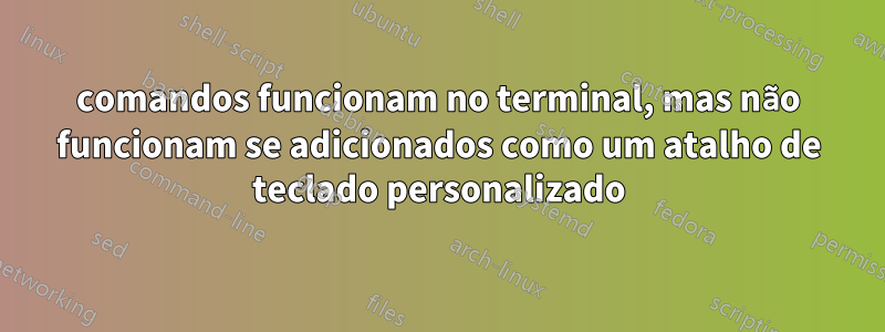 comandos funcionam no terminal, mas não funcionam se adicionados como um atalho de teclado personalizado