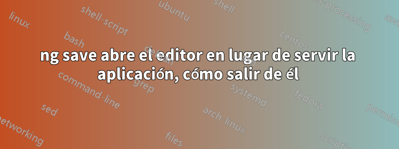 ng save abre el editor en lugar de servir la aplicación, cómo salir de él