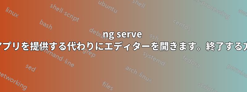 ng serve はアプリを提供する代わりにエディターを開きます。終了する方法