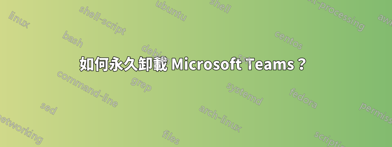 如何永久卸載 Microsoft Teams？