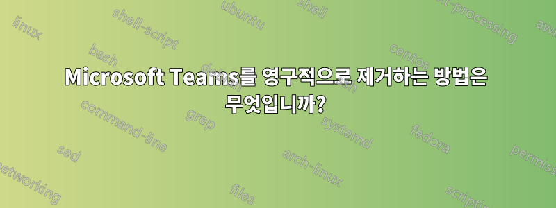 Microsoft Teams를 영구적으로 제거하는 방법은 무엇입니까?