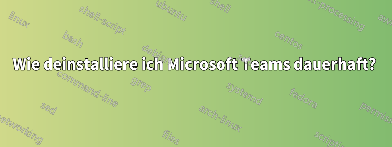 Wie deinstalliere ich Microsoft Teams dauerhaft?