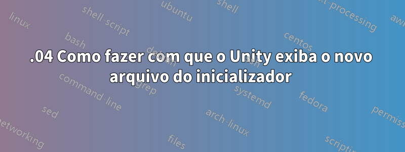 16.04 Como fazer com que o Unity exiba o novo arquivo do inicializador