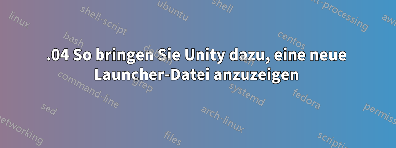 16.04 So bringen Sie Unity dazu, eine neue Launcher-Datei anzuzeigen