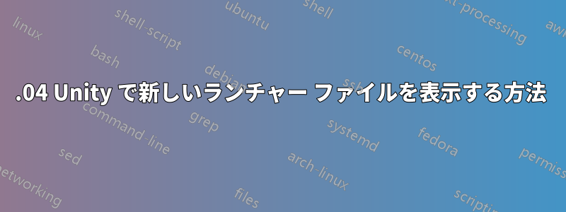 16.04 Unity で新しいランチャー ファイルを表示する方法