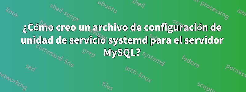 ¿Cómo creo un archivo de configuración de unidad de servicio systemd para el servidor MySQL?