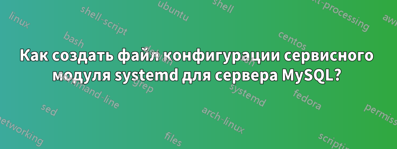 Как создать файл конфигурации сервисного модуля systemd для сервера MySQL?