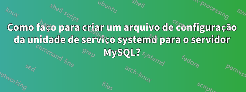 Como faço para criar um arquivo de configuração da unidade de serviço systemd para o servidor MySQL?