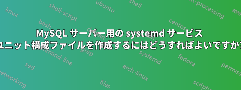 MySQL サーバー用の systemd サービス ユニット構成ファイルを作成するにはどうすればよいですか?