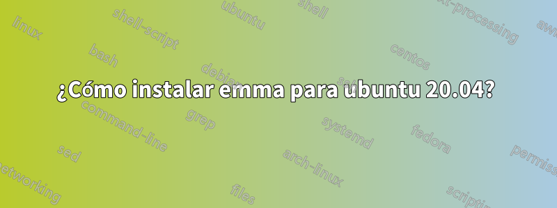 ¿Cómo instalar emma para ubuntu 20.04?