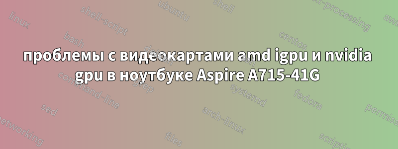 проблемы с видеокартами amd igpu и nvidia gpu в ноутбуке Aspire A715-41G