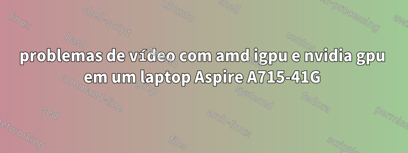 problemas de vídeo com amd igpu e nvidia gpu em um laptop Aspire A715-41G