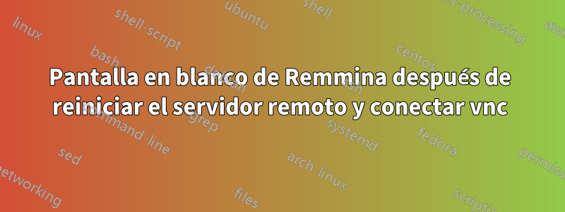 Pantalla en blanco de Remmina después de reiniciar el servidor remoto y conectar vnc