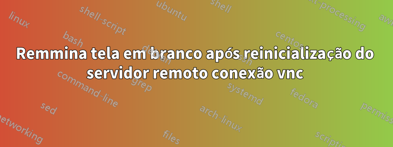 Remmina tela em branco após reinicialização do servidor remoto conexão vnc