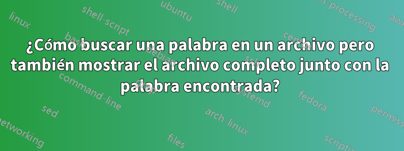 ¿Cómo buscar una palabra en un archivo pero también mostrar el archivo completo junto con la palabra encontrada?