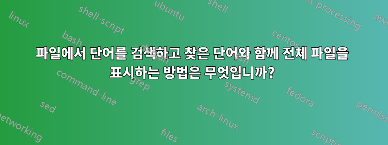 파일에서 단어를 검색하고 찾은 단어와 함께 전체 파일을 표시하는 방법은 무엇입니까?