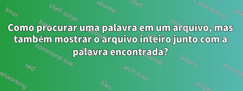 Como procurar uma palavra em um arquivo, mas também mostrar o arquivo inteiro junto com a palavra encontrada?