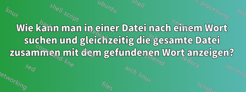 Wie kann man in einer Datei nach einem Wort suchen und gleichzeitig die gesamte Datei zusammen mit dem gefundenen Wort anzeigen?