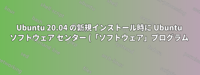 Ubuntu 20.04 の新規インストール時に Ubuntu ソフトウェア センター (「ソフトウェア」プログラム) と「Snap Store」が見つからない (GUI ファイル マネージャーから *.deb ファイルをインストールできない)