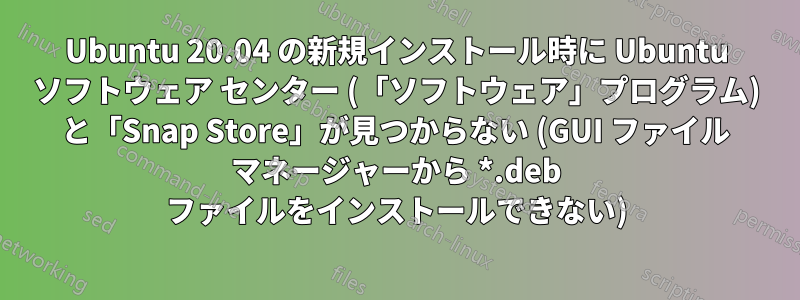 Ubuntu 20.04 の新規インストール時に Ubuntu ソフトウェア センター (「ソフトウェア」プログラム) と「Snap Store」が見つからない (GUI ファイル マネージャーから *.deb ファイルをインストールできない)