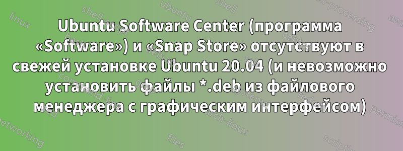 Ubuntu Software Center (программа «Software») и «Snap Store» отсутствуют в свежей установке Ubuntu 20.04 (и невозможно установить файлы *.deb из файлового менеджера с графическим интерфейсом)