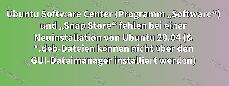 Ubuntu Software Center (Programm „Software“) und „Snap Store“ fehlen bei einer Neuinstallation von Ubuntu 20.04 (& *.deb-Dateien können nicht über den GUI-Dateimanager installiert werden)