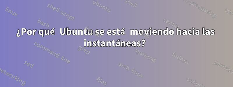 ¿Por qué Ubuntu se está moviendo hacia las instantáneas? 