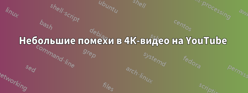 Небольшие помехи в 4К-видео на YouTube
