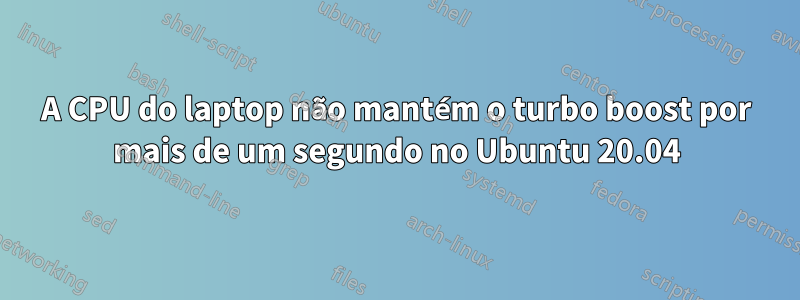 A CPU do laptop não mantém o turbo boost por mais de um segundo no Ubuntu 20.04