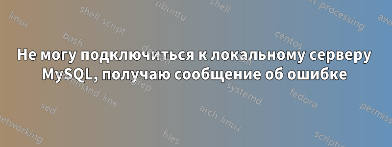 Не могу подключиться к локальному серверу MySQL, получаю сообщение об ошибке