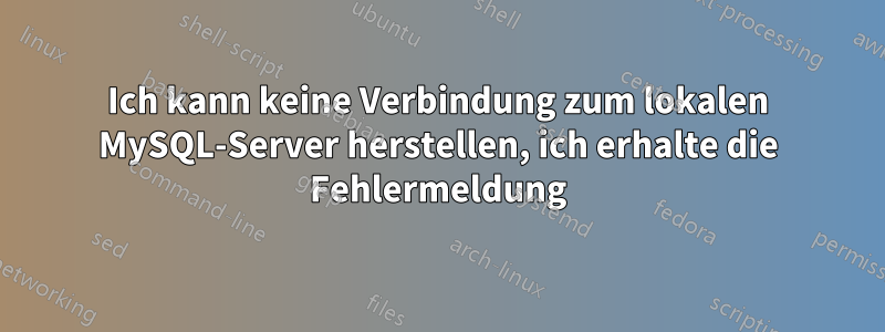 Ich kann keine Verbindung zum lokalen MySQL-Server herstellen, ich erhalte die Fehlermeldung