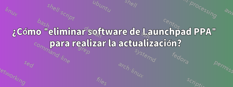 ¿Cómo "eliminar software de Launchpad PPA" para realizar la actualización?