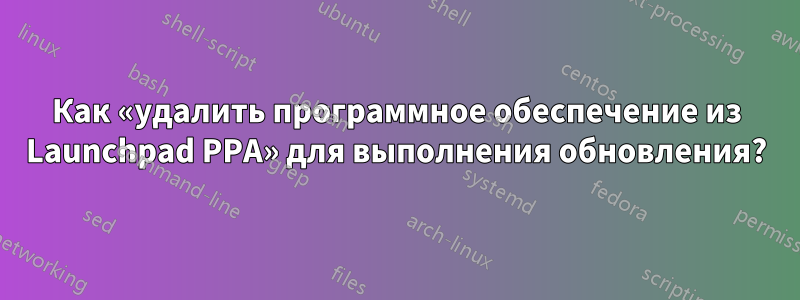 Как «удалить программное обеспечение из Launchpad PPA» для выполнения обновления?