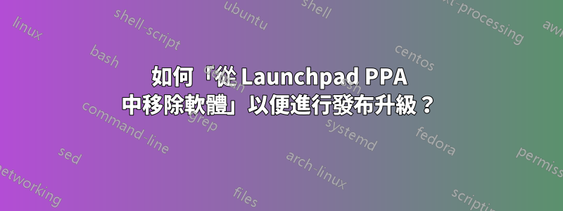 如何「從 Launchpad PPA 中移除軟體」以便進行發布升級？
