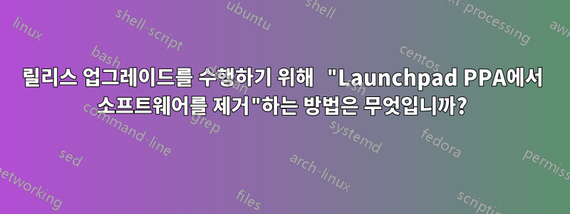 릴리스 업그레이드를 수행하기 위해 "Launchpad PPA에서 소프트웨어를 제거"하는 방법은 무엇입니까?