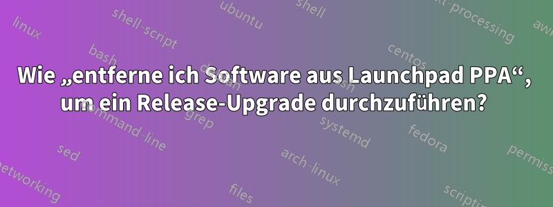 Wie „entferne ich Software aus Launchpad PPA“, um ein Release-Upgrade durchzuführen?