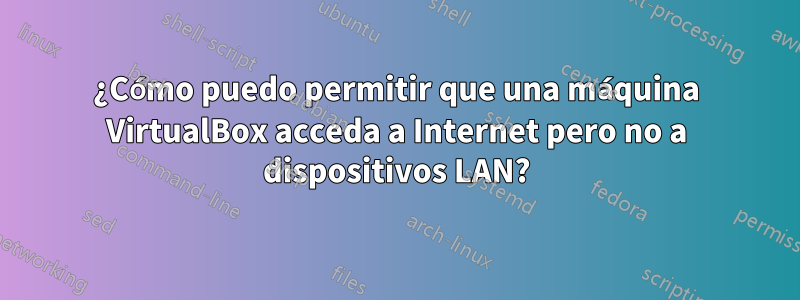 ¿Cómo puedo permitir que una máquina VirtualBox acceda a Internet pero no a dispositivos LAN?