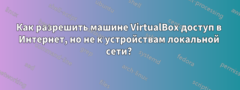 Как разрешить машине VirtualBox доступ в Интернет, но не к устройствам локальной сети?