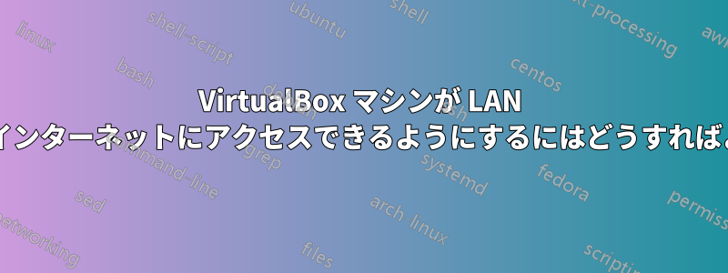 VirtualBox マシンが LAN デバイス経由でインターネットにアクセスできるようにするにはどうすればよいでしょうか?